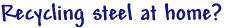 Recycling steel at home?